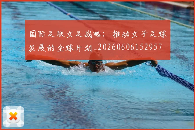 国际足联女足战略：推动女子足球发展的全球计划_20260606152957