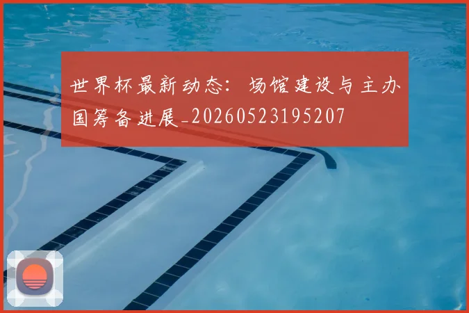 世界杯最新动态：场馆建设与主办国筹备进展_20260523195207