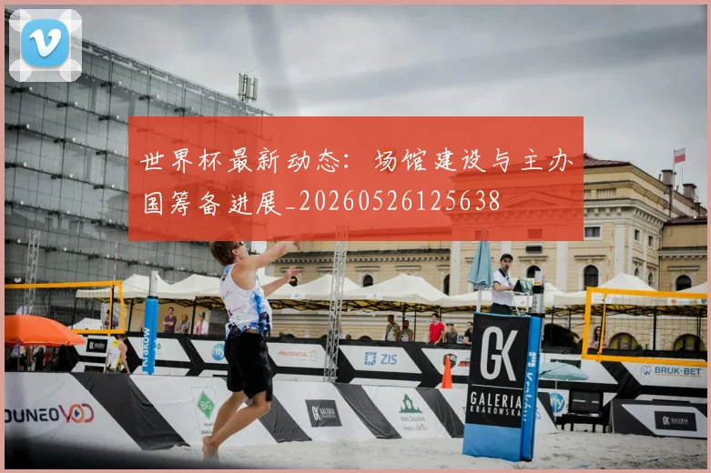 世界杯最新动态:场馆建设与主办国筹备进展_20260526125638