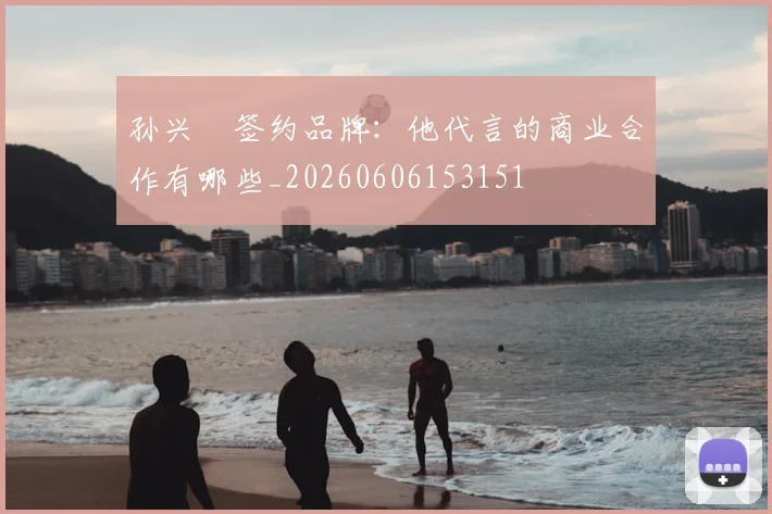 孙兴慜签约品牌：他代言的商业合作有哪些_20260606153151