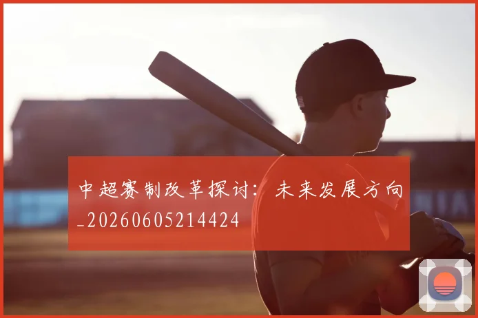 中超赛制改革探讨：未来发展方向_20260605214424