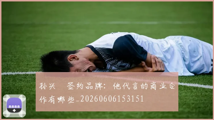 孙兴慜签约品牌:他代言的商业合作有哪些_20260606153151
