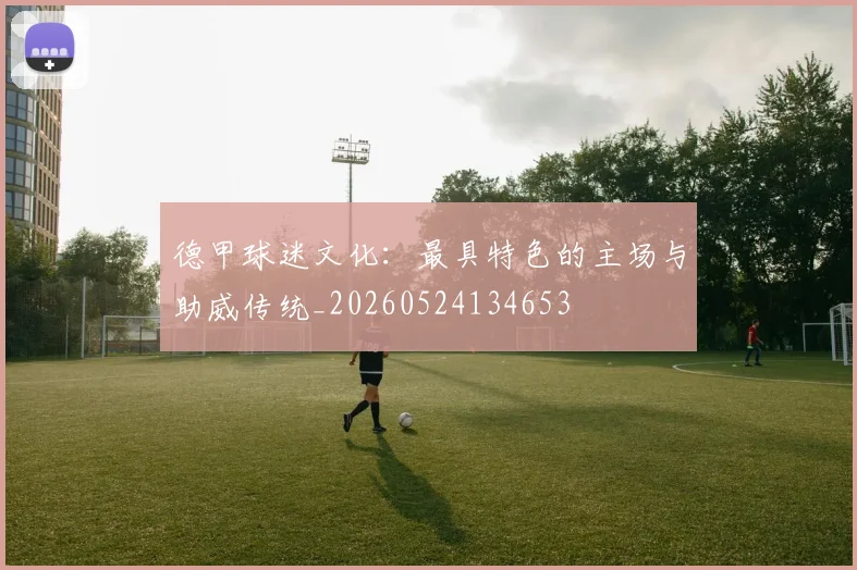 德甲球迷文化:最具特色的主场与助威传统_20260524134653