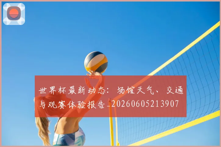 世界杯最新动态：场馆天气、交通与观赛体验报告_20260605213907