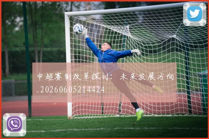 中超赛制改革探讨：未来发展方向_20260605214424