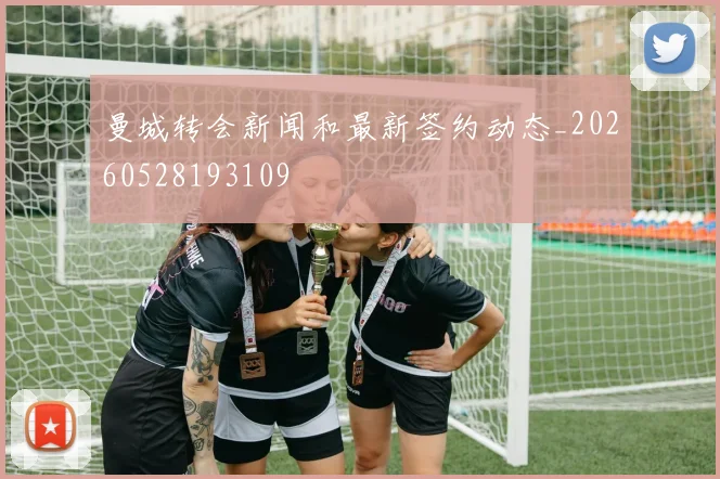 曼城转会新闻和最新签约动态_20260528193109
