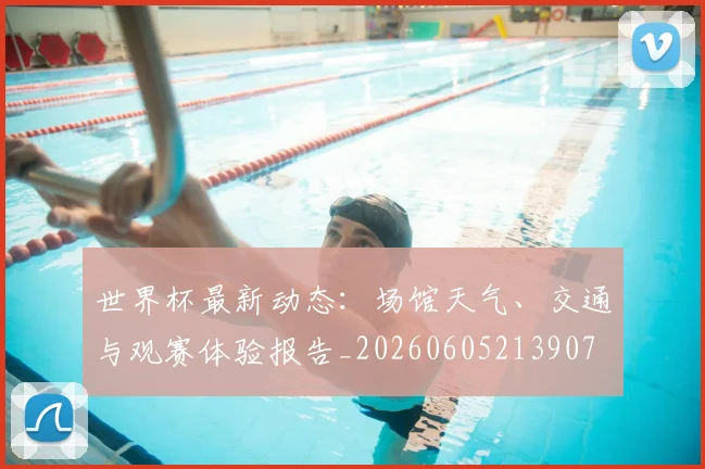 世界杯最新动态:场馆天气、交通与观赛体验报告_20260605213907